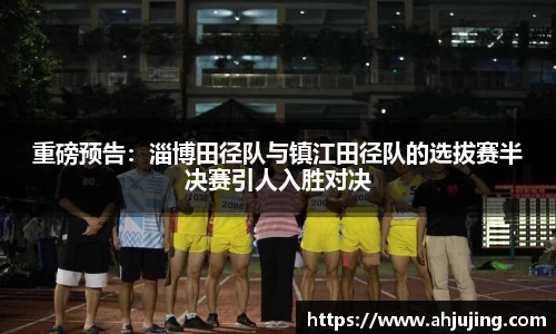 重磅预告：淄博田径队与镇江田径队的选拔赛半决赛引人入胜对决