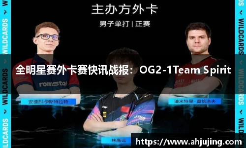 全明星赛外卡赛快讯战报：OG2-1Team Spirit
